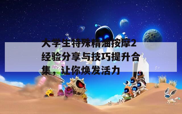 大学生特殊精油按摩2经验分享与技巧提升合集，让你焕发活力