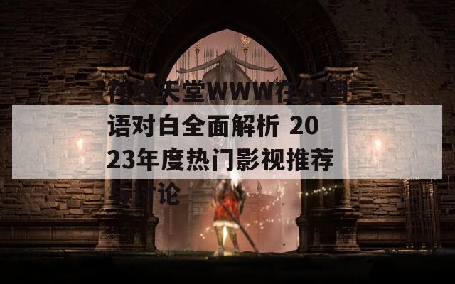 在线天堂WWW在线国语对白全面解析 2023年度热门影视推荐与讨论