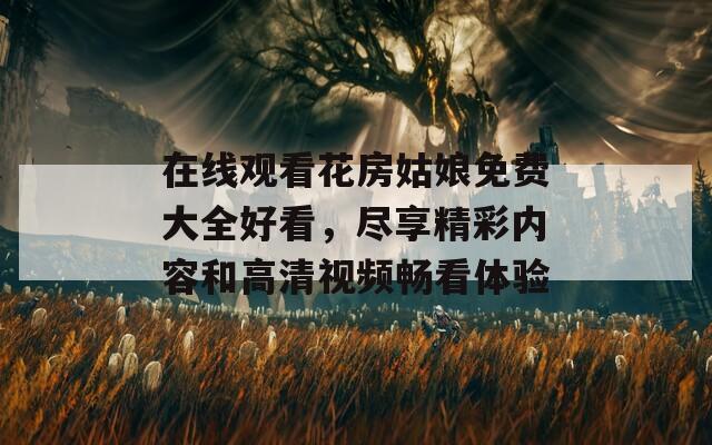 在线观看花房姑娘免费大全好看，尽享精彩内容和高清视频畅看体验