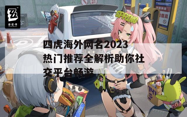 四虎海外网名2023热门推荐全解析助你社交平台畅游