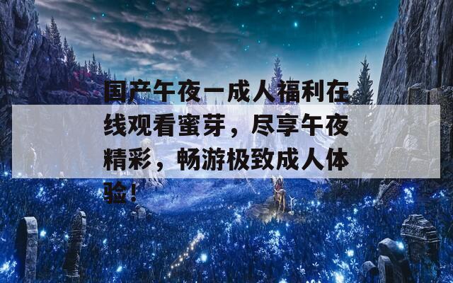 国产午夜一成人福利在线观看蜜芽，尽享午夜精彩，畅游极致成人体验！