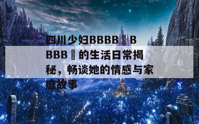 四川少妇BBBB槡BBBB槡的生活日常揭秘，畅谈她的情感与家庭故事