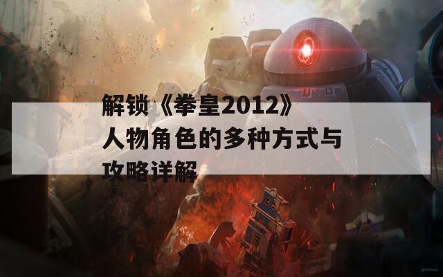 解锁《拳皇2012》人物角色的多种方式与攻略详解