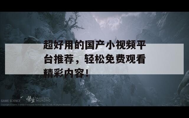 超好用的国产小视频平台推荐，轻松免费观看精彩内容！