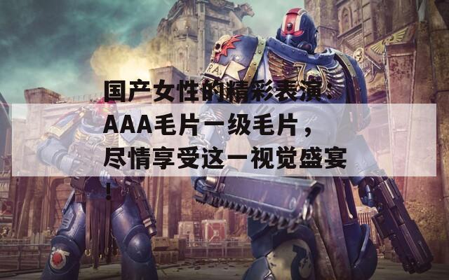 国产女性的精彩表演：AAA毛片一级毛片，尽情享受这一视觉盛宴！