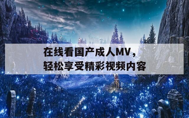 在线看国产成人MV，轻松享受精彩视频内容
