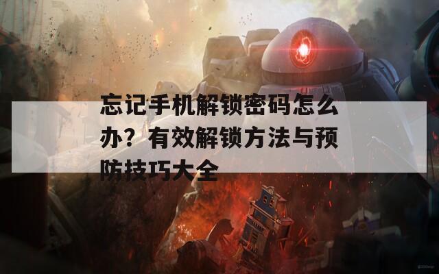 忘记手机解锁密码怎么办？有效解锁方法与预防技巧大全