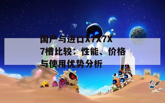 国产与进口X7X7X7槽比较：性能、价格与使用优势分析