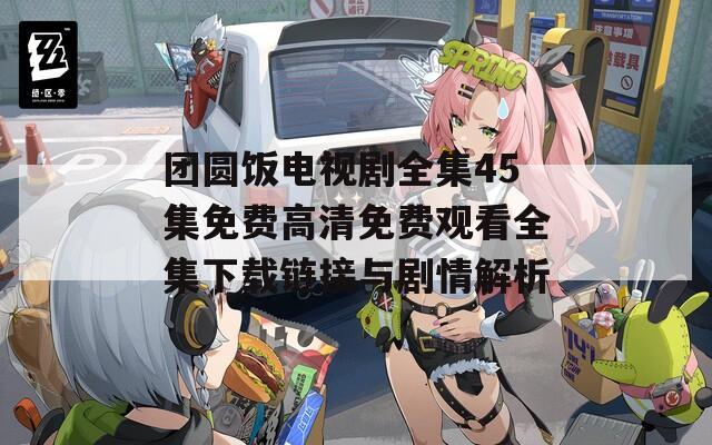 团圆饭电视剧全集45集免费高清免费观看全集下载链接与剧情解析