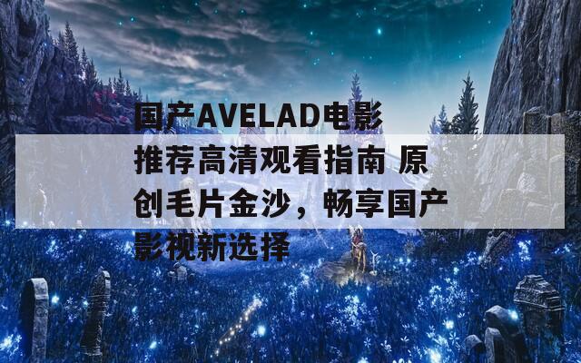 国产AVELAD电影推荐高清观看指南 原创毛片金沙，畅享国产影视新选择