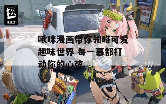 啾咪漫画带你领略可爱趣味世界 每一幕都打动你的心弦