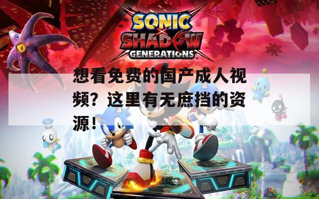 想看免费的国产成人视频？这里有无庶挡的资源！