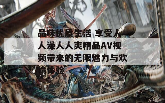 品味优质生活 享受人人澡人人爽精品AV视频带来的无限魅力与欢愉体验