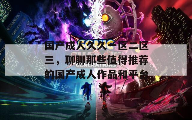 国产成人久久一区二区三，聊聊那些值得推荐的国产成人作品和平台