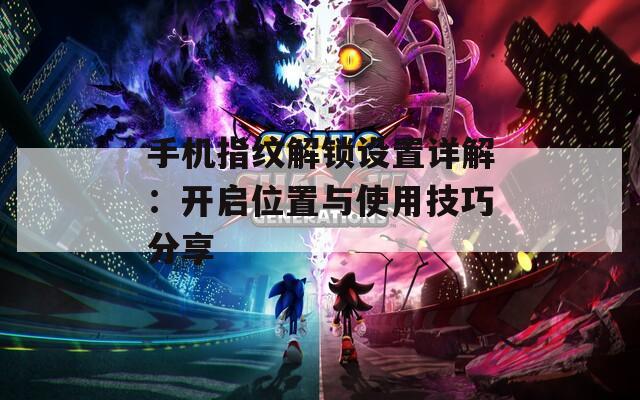 手机指纹解锁设置详解：开启位置与使用技巧分享