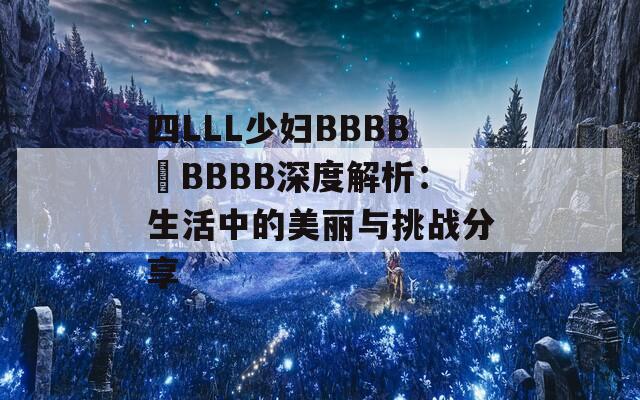 四LLL少妇BBBB槡BBBB深度解析：生活中的美丽与挑战分享