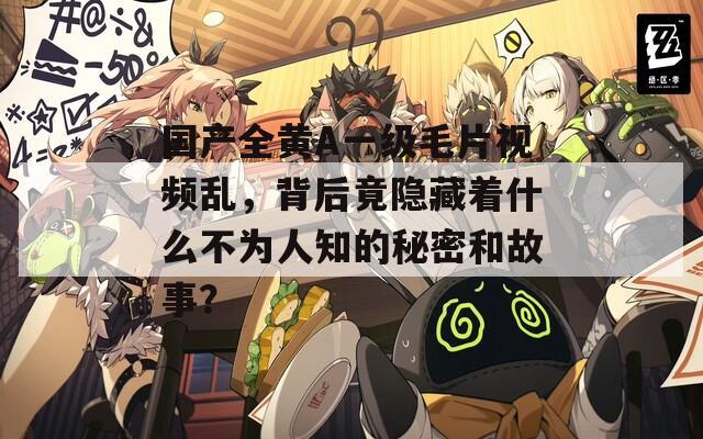 国产全黄A一级毛片视频乱，背后竟隐藏着什么不为人知的秘密和故事？