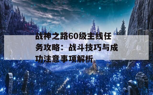 战神之路60级主线任务攻略：战斗技巧与成功注意事项解析
