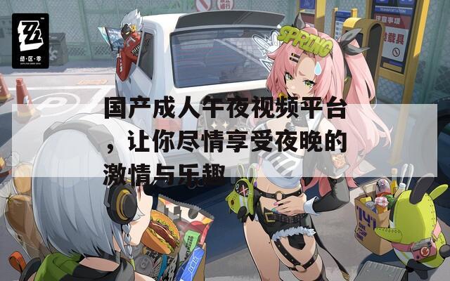 国产成人午夜视频平台，让你尽情享受夜晚的激情与乐趣
