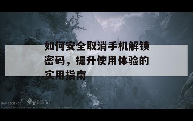 如何安全取消手机解锁密码，提升使用体验的实用指南
