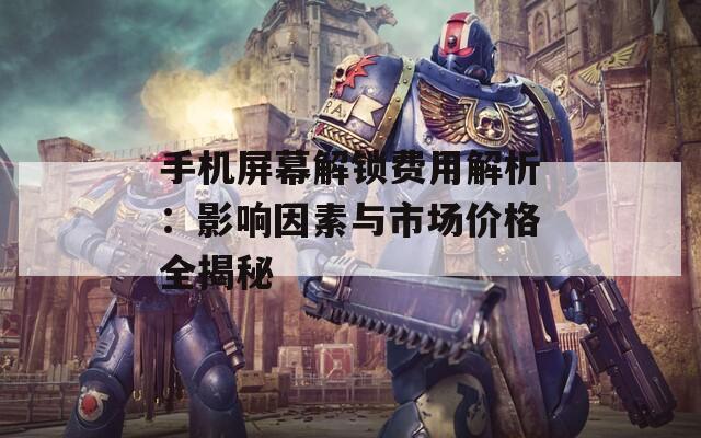 手机屏幕解锁费用解析：影响因素与市场价格全揭秘