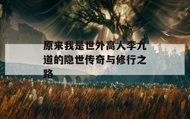 原来我是世外高人李九道的隐世传奇与修行之路