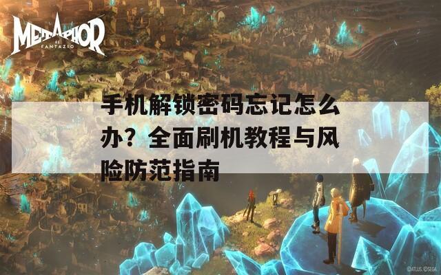 手机解锁密码忘记怎么办？全面刷机教程与风险防范指南
