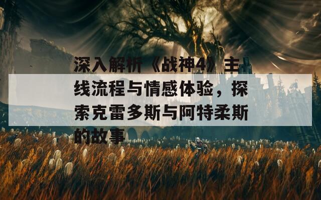 深入解析《战神4》主线流程与情感体验，探索克雷多斯与阿特柔斯的故事