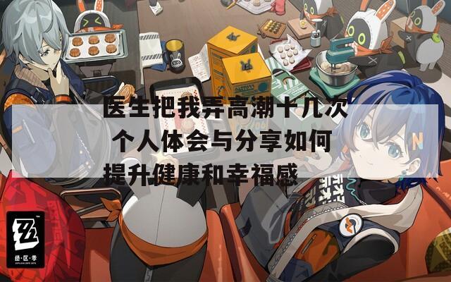 医生把我弄高潮十几次 个人体会与分享如何提升健康和幸福感