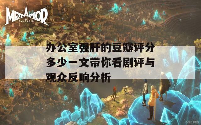 办公室强肝的豆瓣评分多少一文带你看剧评与观众反响分析