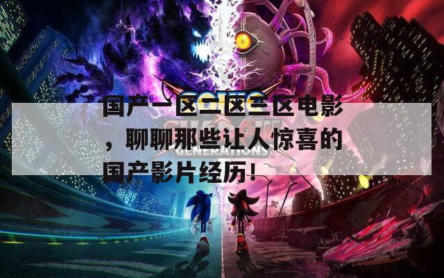 国产一区二区三区电影，聊聊那些让人惊喜的国产影片经历！