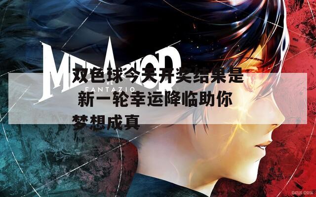 双色球今天开奖结果是 新一轮幸运降临助你梦想成真