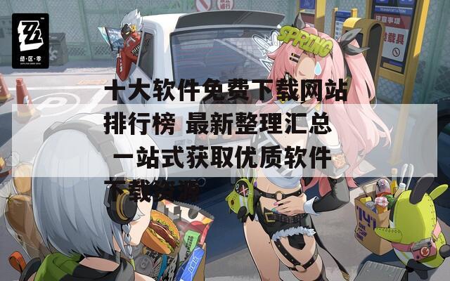 十大软件免费下载网站排行榜 最新整理汇总 一站式获取优质软件下载资源