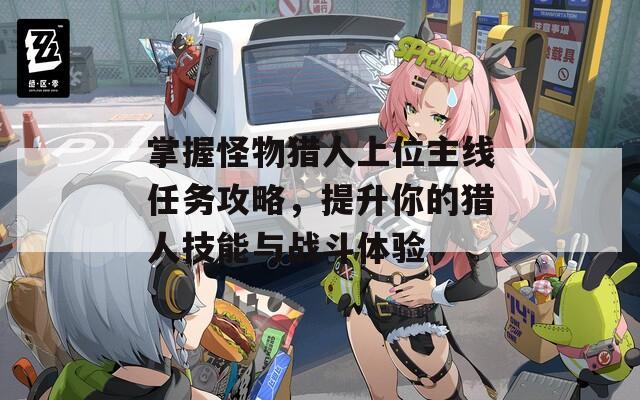 掌握怪物猎人上位主线任务攻略，提升你的猎人技能与战斗体验