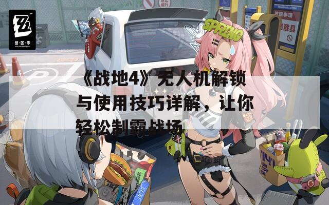 《战地4》无人机解锁与使用技巧详解，让你轻松制霸战场