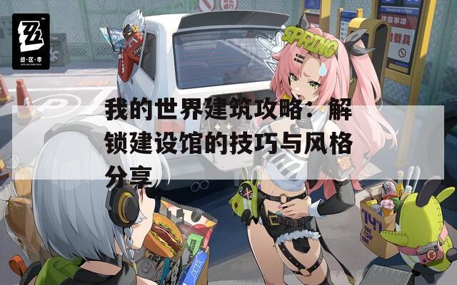 我的世界建筑攻略：解锁建设馆的技巧与风格分享