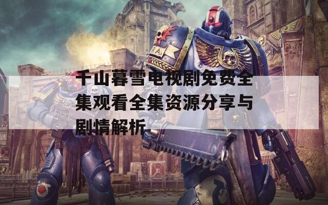 千山暮雪电视剧免费全集观看全集资源分享与剧情解析
