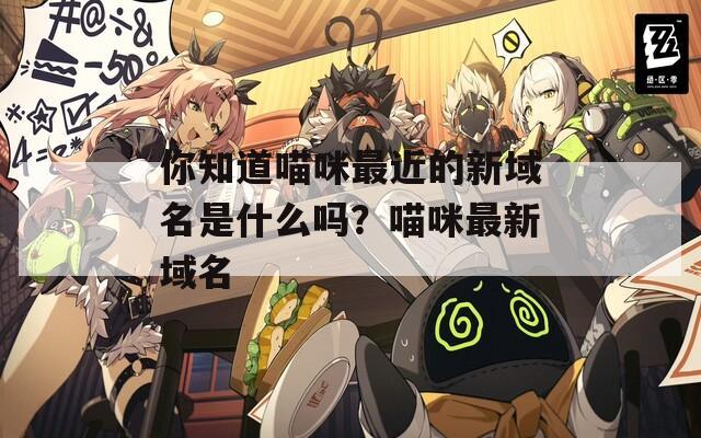 你知道喵咪最近的新域名是什么吗？喵咪最新域名