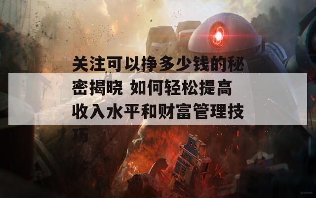 关注可以挣多少钱的秘密揭晓 如何轻松提高收入水平和财富管理技巧