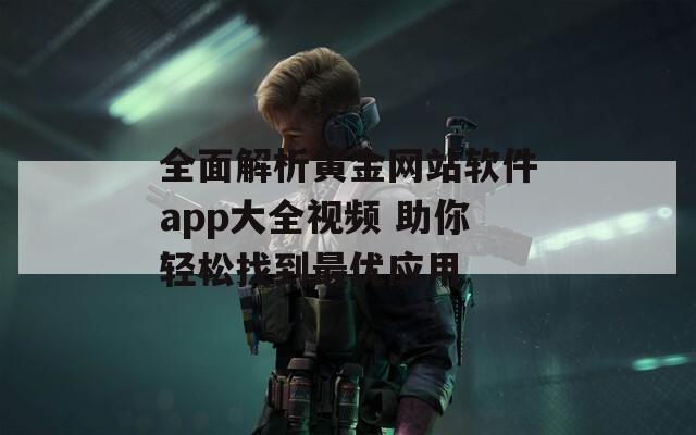 全面解析黄金网站软件app大全视频 助你轻松找到最优应用