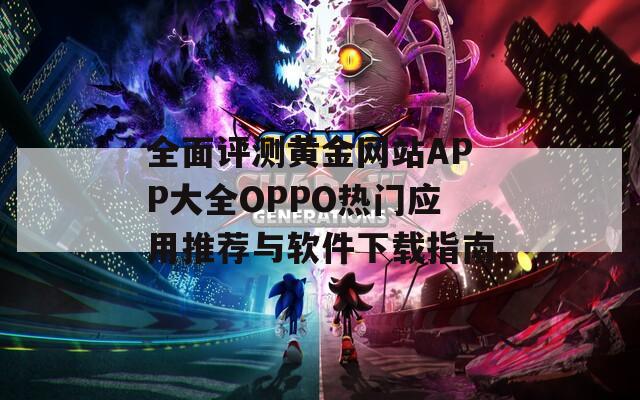 全面评测黄金网站APP大全OPPO热门应用推荐与软件下载指南
