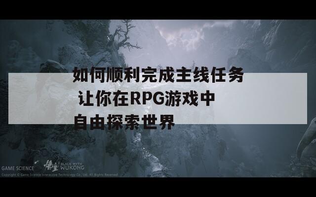 如何顺利完成主线任务 让你在RPG游戏中自由探索世界