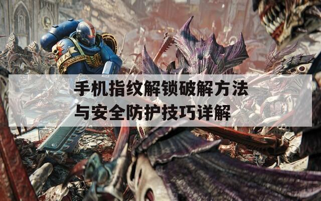 手机指纹解锁破解方法与安全防护技巧详解
