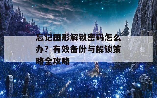 忘记图形解锁密码怎么办？有效备份与解锁策略全攻略