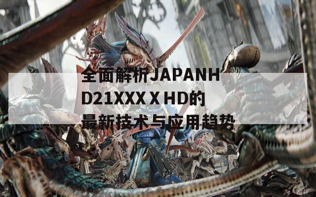 全面解析JAPANHD21XXXⅩHD的最新技术与应用趋势