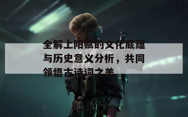 全解上阳赋的文化底蕴与历史意义分析，共同领悟古诗词之美