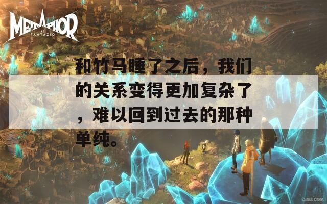 和竹马睡了之后，我们的关系变得更加复杂了，难以回到过去的那种单纯。
