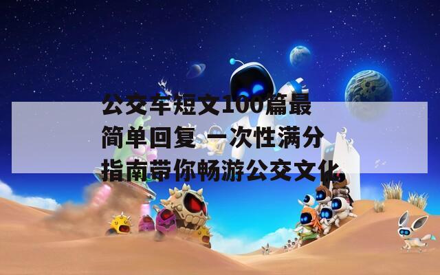 公交车短文100篇最简单回复 一次性满分指南带你畅游公交文化