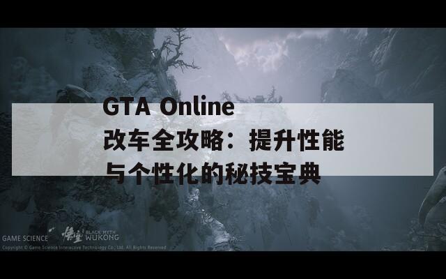 GTA Online改车全攻略：提升性能与个性化的秘技宝典