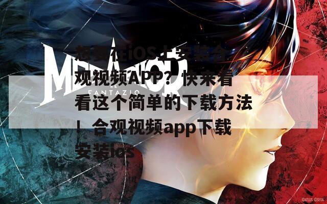 想要在iOS上安装合观视频APP？快来看看这个简单的下载方法！合观视频app下载安装ios